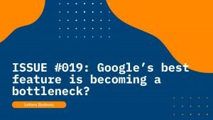 Issue #019: Google’s best feature is becoming a bottleneck?